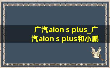 广汽aion s plus_广汽aion s plus和小鹏p5哪个好